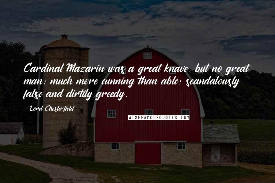 Lord Chesterfield Quotes: Cardinal Mazarin was a great knave, but no great man; much more cunning than able; scandalously false and dirtily greedy.
