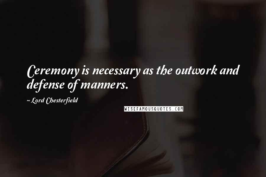 Lord Chesterfield Quotes: Ceremony is necessary as the outwork and defense of manners.