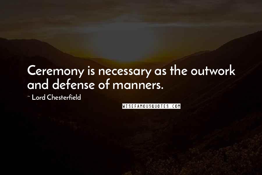 Lord Chesterfield Quotes: Ceremony is necessary as the outwork and defense of manners.