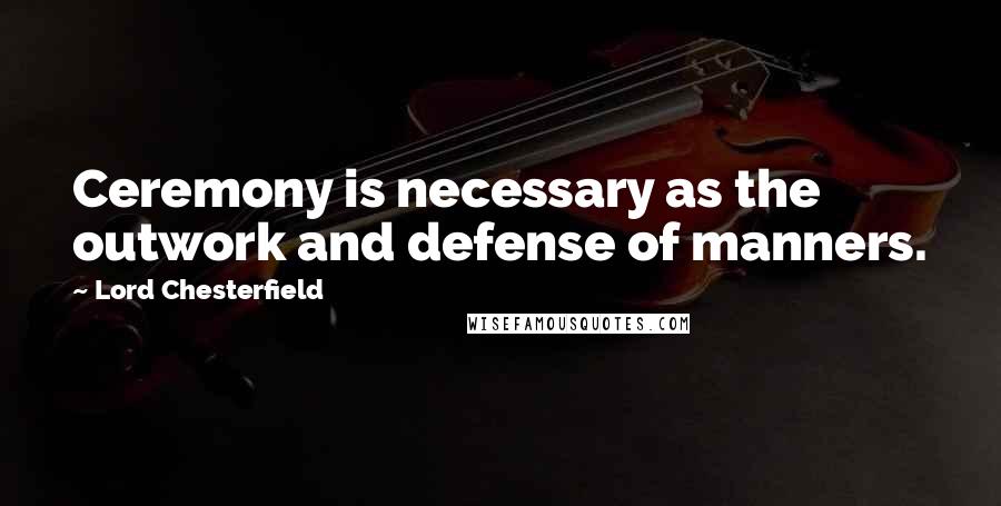 Lord Chesterfield Quotes: Ceremony is necessary as the outwork and defense of manners.