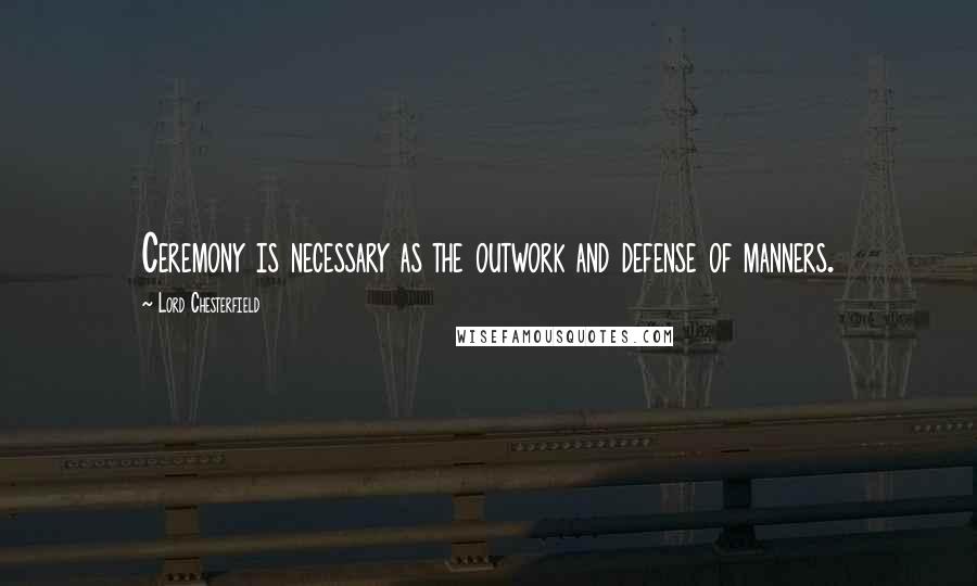 Lord Chesterfield Quotes: Ceremony is necessary as the outwork and defense of manners.