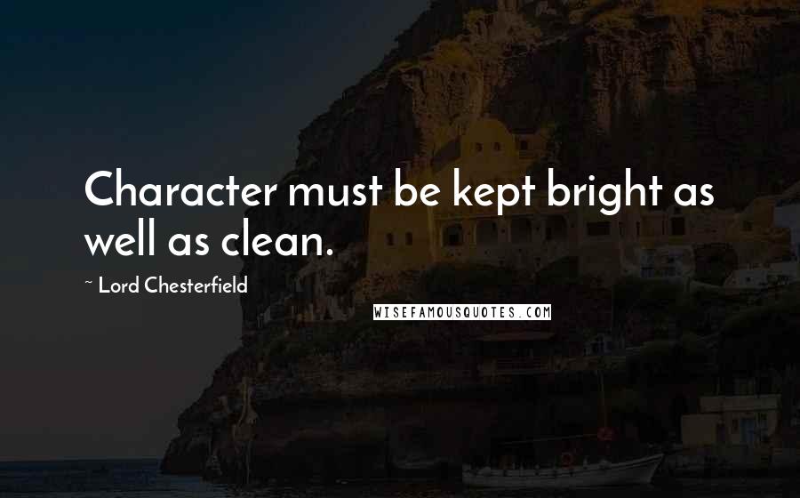 Lord Chesterfield Quotes: Character must be kept bright as well as clean.