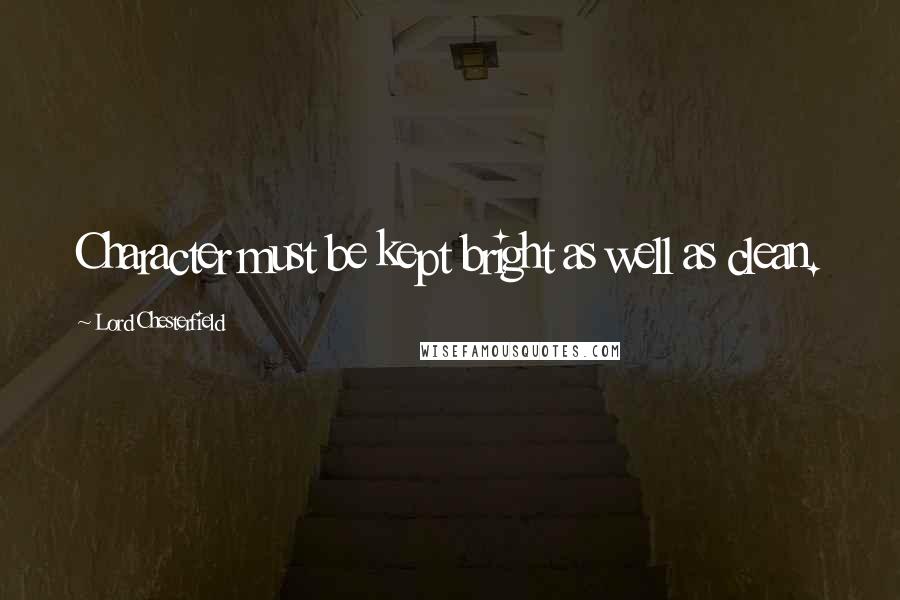 Lord Chesterfield Quotes: Character must be kept bright as well as clean.