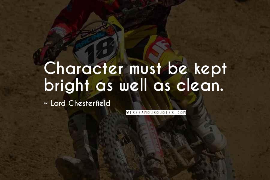 Lord Chesterfield Quotes: Character must be kept bright as well as clean.