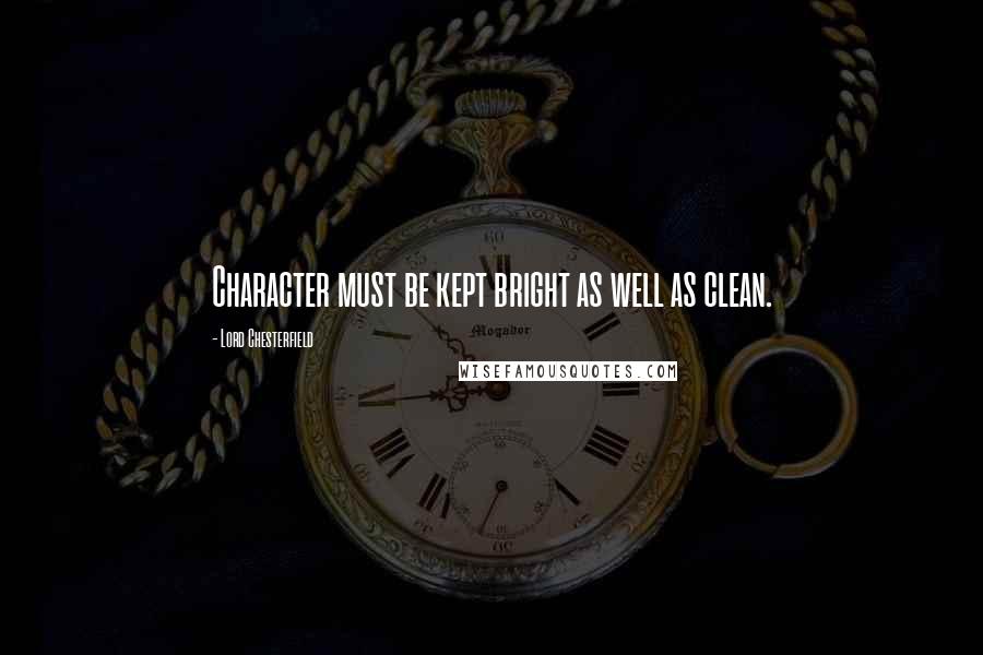 Lord Chesterfield Quotes: Character must be kept bright as well as clean.