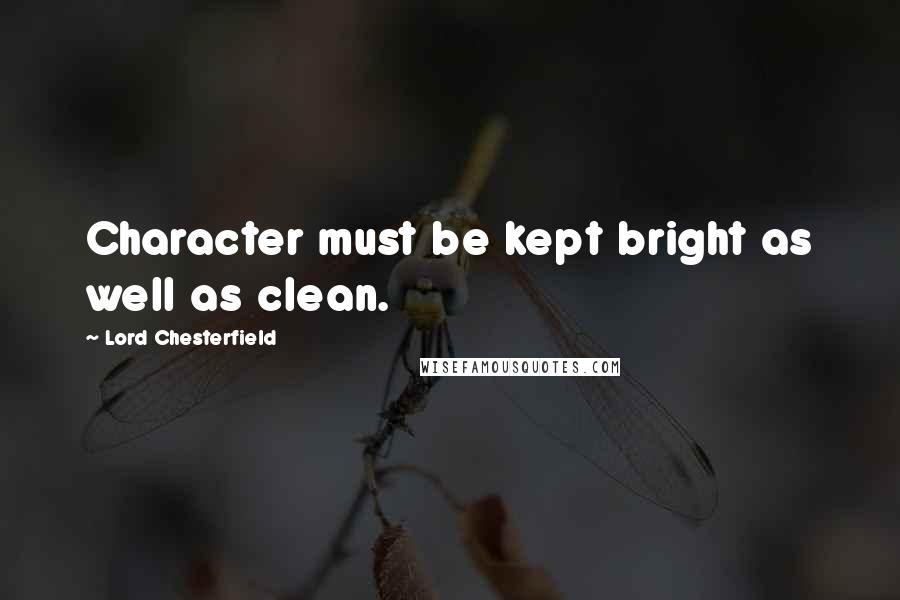 Lord Chesterfield Quotes: Character must be kept bright as well as clean.