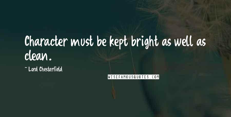 Lord Chesterfield Quotes: Character must be kept bright as well as clean.