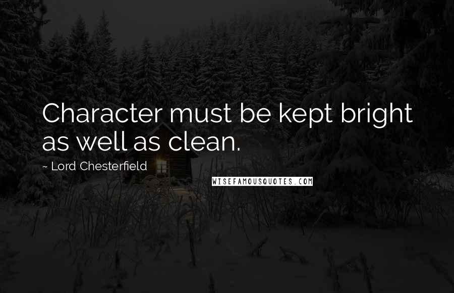 Lord Chesterfield Quotes: Character must be kept bright as well as clean.