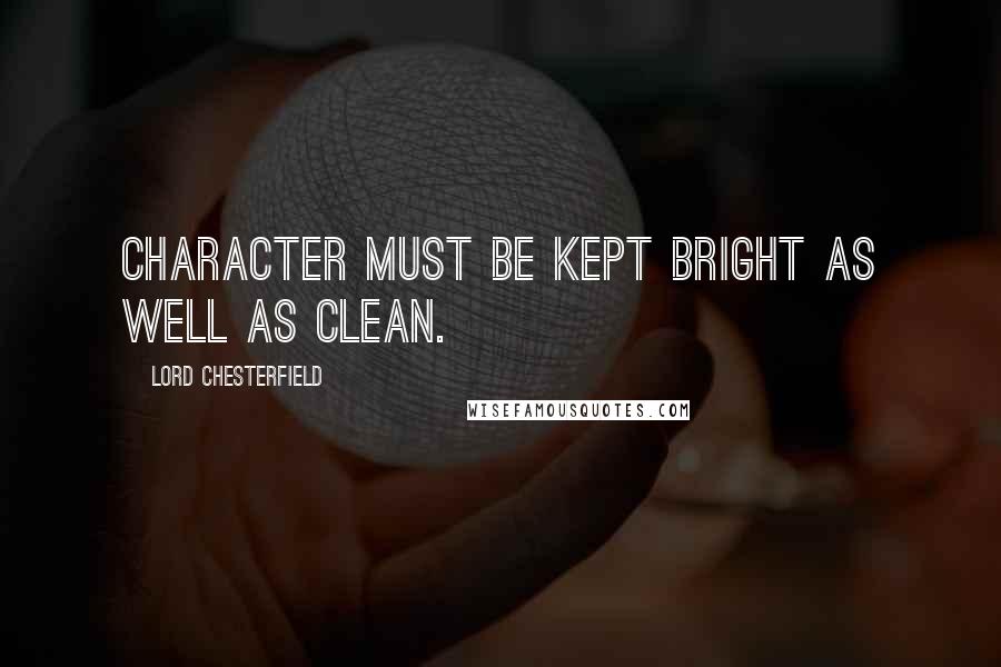 Lord Chesterfield Quotes: Character must be kept bright as well as clean.