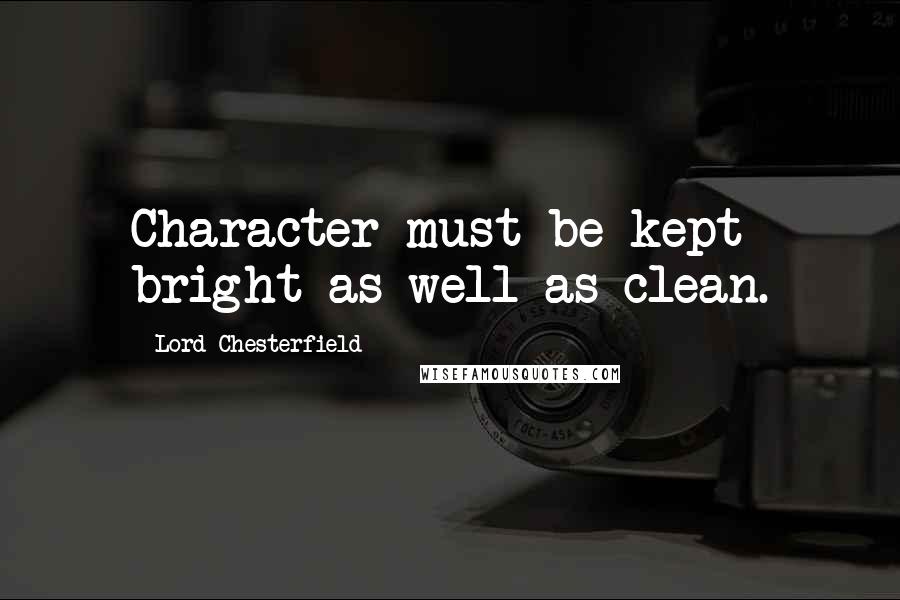 Lord Chesterfield Quotes: Character must be kept bright as well as clean.
