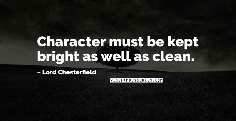 Lord Chesterfield Quotes: Character must be kept bright as well as clean.