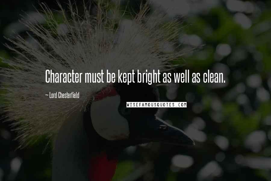 Lord Chesterfield Quotes: Character must be kept bright as well as clean.