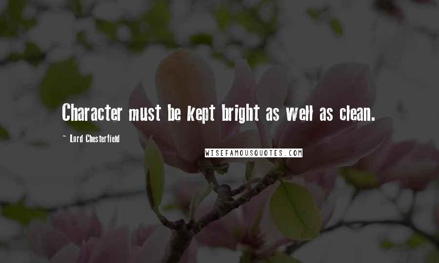Lord Chesterfield Quotes: Character must be kept bright as well as clean.