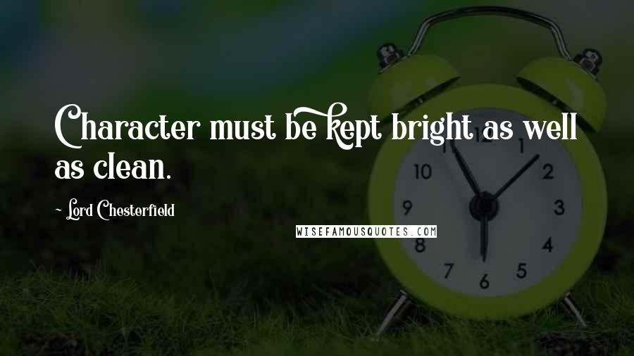 Lord Chesterfield Quotes: Character must be kept bright as well as clean.