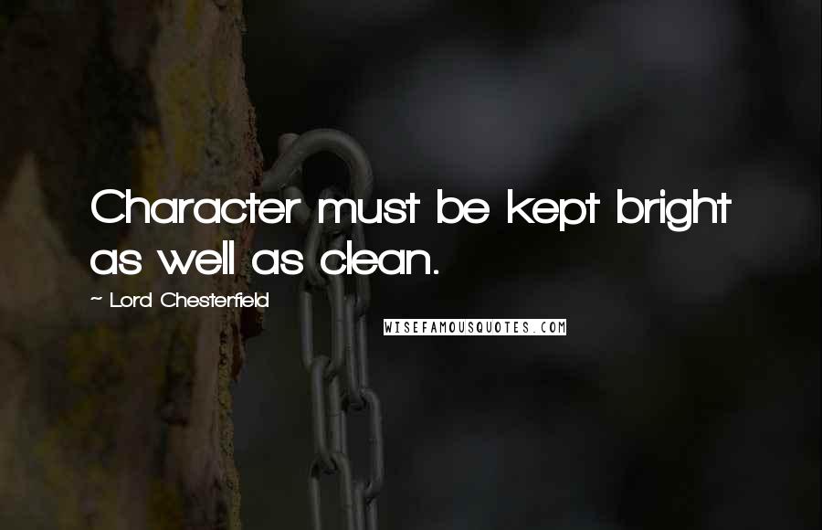 Lord Chesterfield Quotes: Character must be kept bright as well as clean.