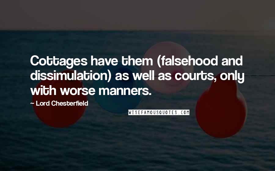 Lord Chesterfield Quotes: Cottages have them (falsehood and dissimulation) as well as courts, only with worse manners.