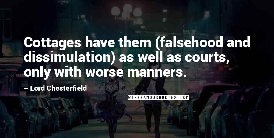 Lord Chesterfield Quotes: Cottages have them (falsehood and dissimulation) as well as courts, only with worse manners.