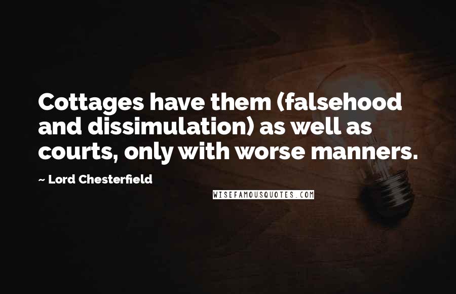 Lord Chesterfield Quotes: Cottages have them (falsehood and dissimulation) as well as courts, only with worse manners.