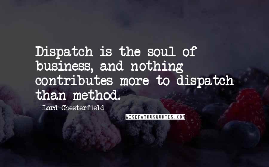 Lord Chesterfield Quotes: Dispatch is the soul of business, and nothing contributes more to dispatch than method.