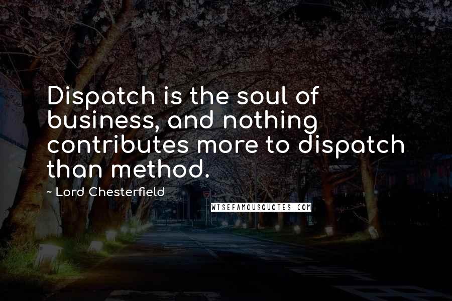 Lord Chesterfield Quotes: Dispatch is the soul of business, and nothing contributes more to dispatch than method.