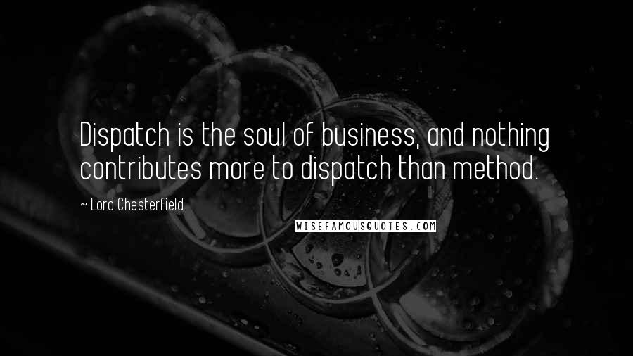 Lord Chesterfield Quotes: Dispatch is the soul of business, and nothing contributes more to dispatch than method.