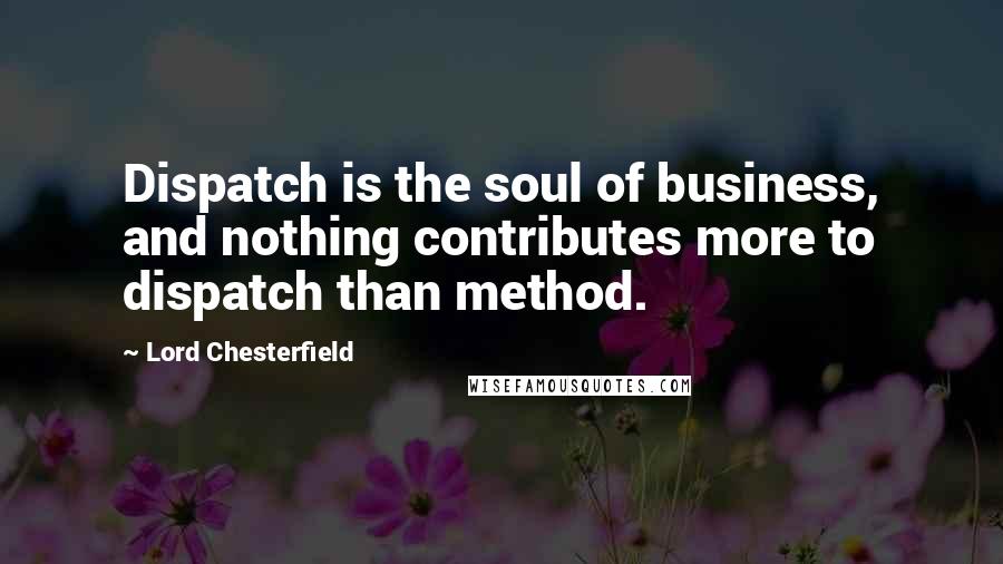 Lord Chesterfield Quotes: Dispatch is the soul of business, and nothing contributes more to dispatch than method.