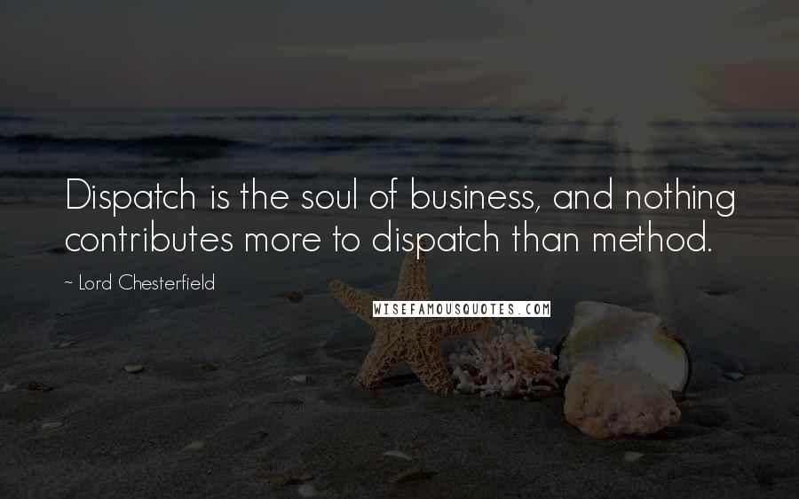 Lord Chesterfield Quotes: Dispatch is the soul of business, and nothing contributes more to dispatch than method.