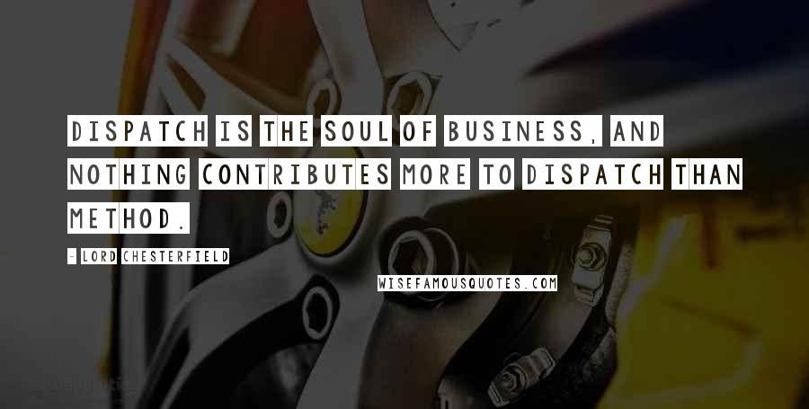 Lord Chesterfield Quotes: Dispatch is the soul of business, and nothing contributes more to dispatch than method.