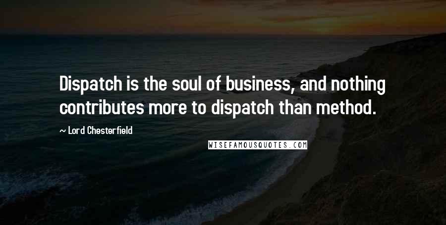 Lord Chesterfield Quotes: Dispatch is the soul of business, and nothing contributes more to dispatch than method.