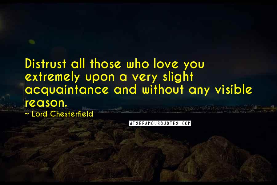 Lord Chesterfield Quotes: Distrust all those who love you extremely upon a very slight acquaintance and without any visible reason.