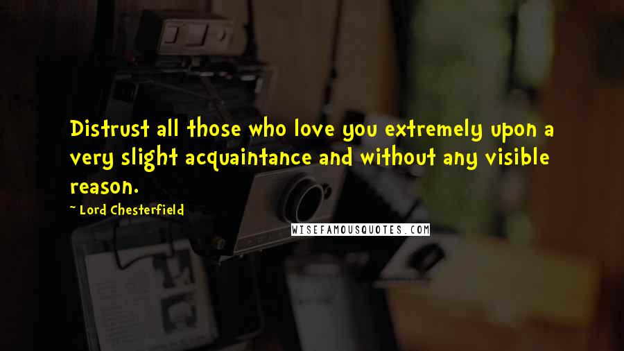 Lord Chesterfield Quotes: Distrust all those who love you extremely upon a very slight acquaintance and without any visible reason.