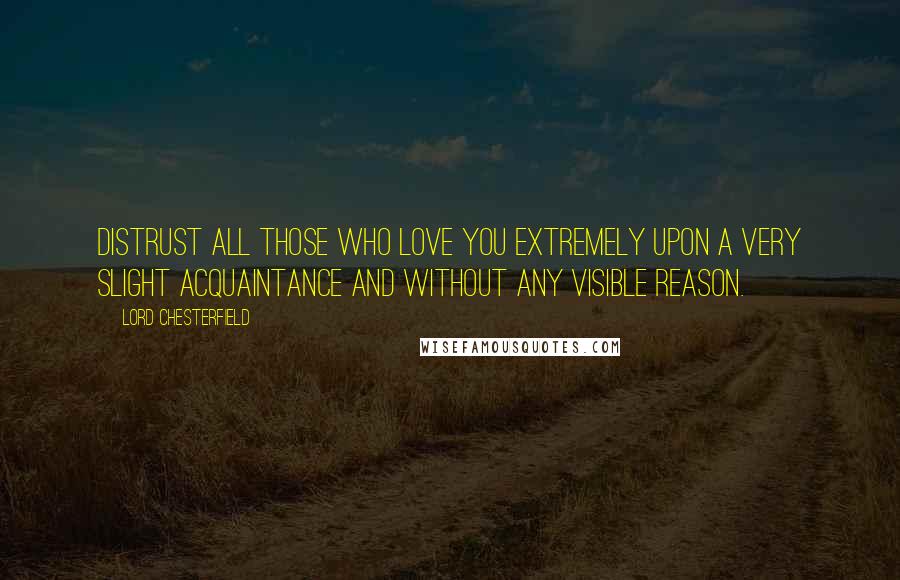 Lord Chesterfield Quotes: Distrust all those who love you extremely upon a very slight acquaintance and without any visible reason.
