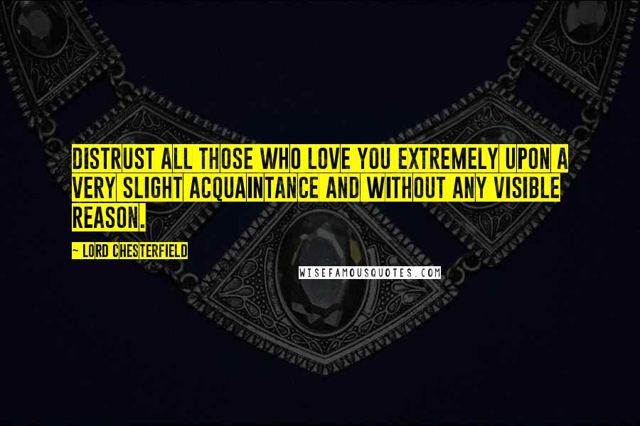 Lord Chesterfield Quotes: Distrust all those who love you extremely upon a very slight acquaintance and without any visible reason.