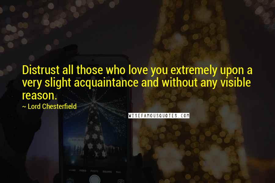 Lord Chesterfield Quotes: Distrust all those who love you extremely upon a very slight acquaintance and without any visible reason.