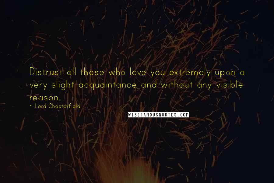 Lord Chesterfield Quotes: Distrust all those who love you extremely upon a very slight acquaintance and without any visible reason.