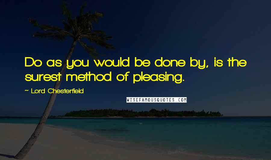 Lord Chesterfield Quotes: Do as you would be done by, is the surest method of pleasing.