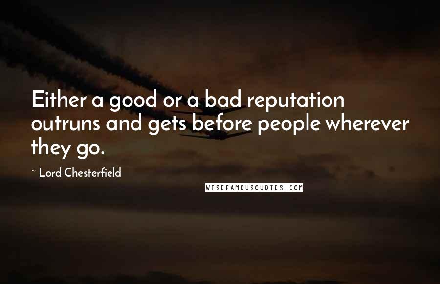 Lord Chesterfield Quotes: Either a good or a bad reputation outruns and gets before people wherever they go.