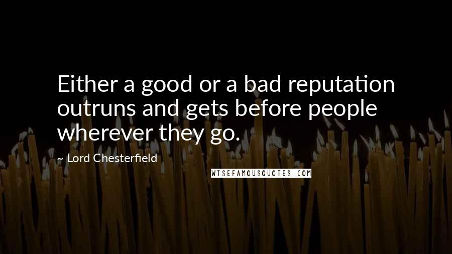 Lord Chesterfield Quotes: Either a good or a bad reputation outruns and gets before people wherever they go.