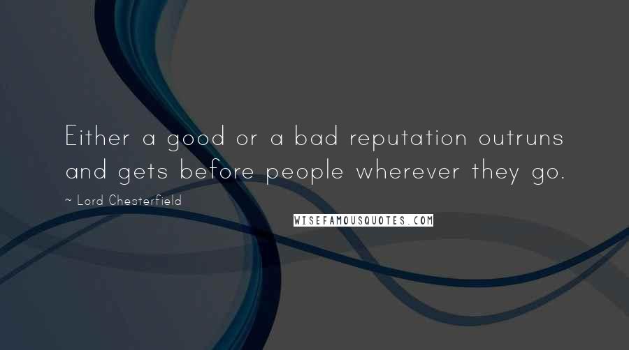 Lord Chesterfield Quotes: Either a good or a bad reputation outruns and gets before people wherever they go.