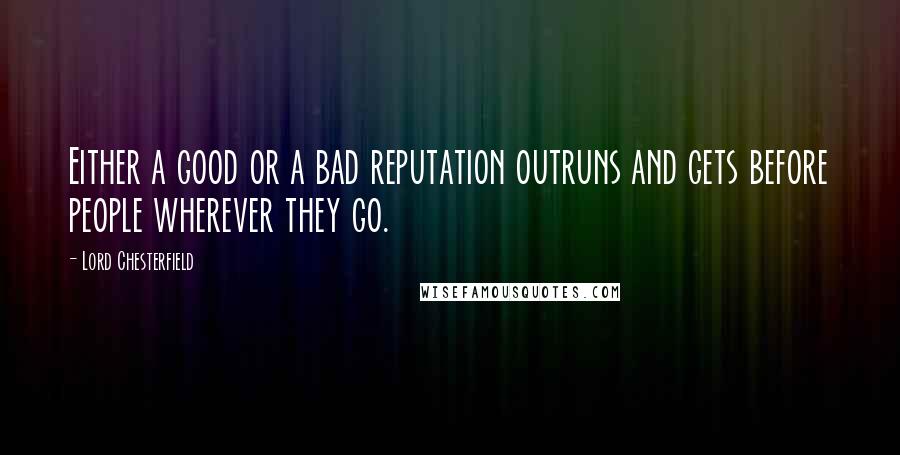 Lord Chesterfield Quotes: Either a good or a bad reputation outruns and gets before people wherever they go.