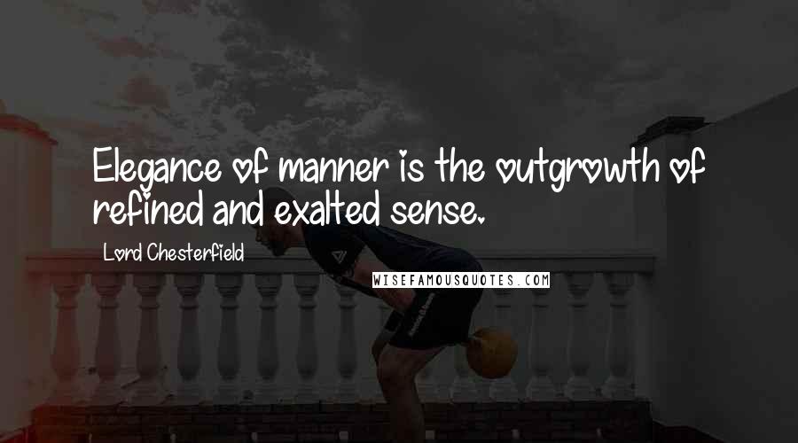 Lord Chesterfield Quotes: Elegance of manner is the outgrowth of refined and exalted sense.