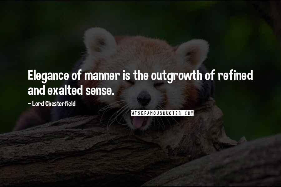 Lord Chesterfield Quotes: Elegance of manner is the outgrowth of refined and exalted sense.