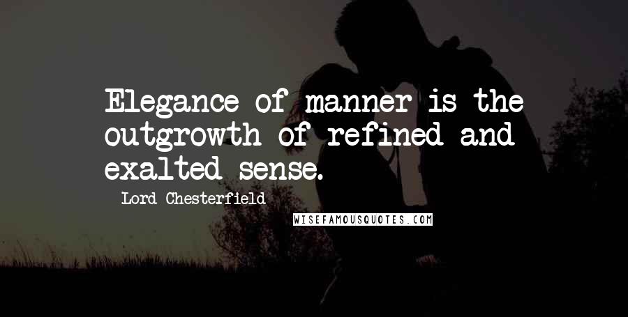 Lord Chesterfield Quotes: Elegance of manner is the outgrowth of refined and exalted sense.