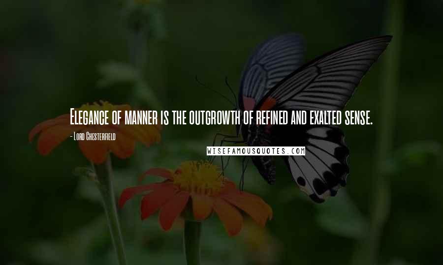 Lord Chesterfield Quotes: Elegance of manner is the outgrowth of refined and exalted sense.