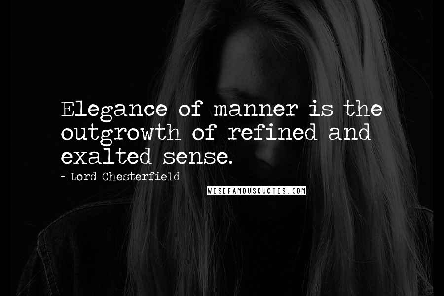 Lord Chesterfield Quotes: Elegance of manner is the outgrowth of refined and exalted sense.