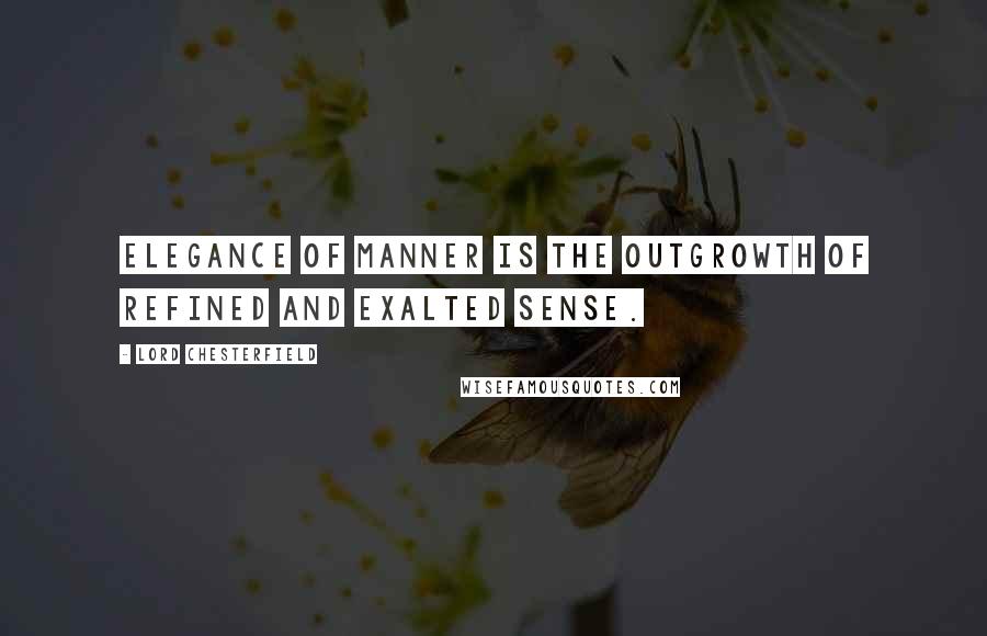 Lord Chesterfield Quotes: Elegance of manner is the outgrowth of refined and exalted sense.