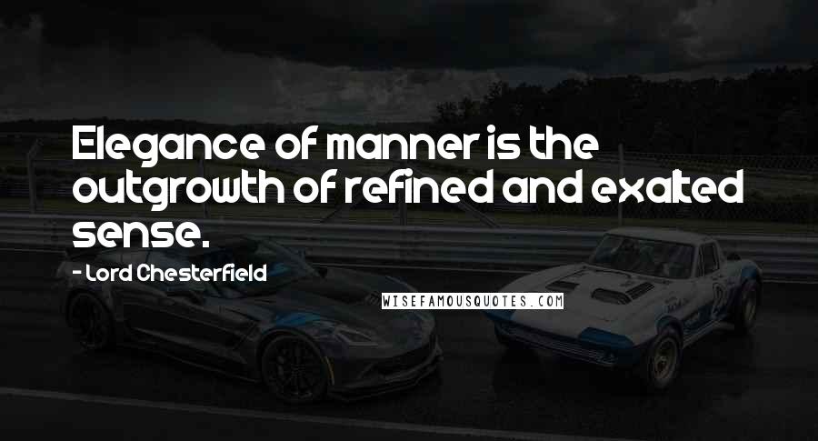 Lord Chesterfield Quotes: Elegance of manner is the outgrowth of refined and exalted sense.