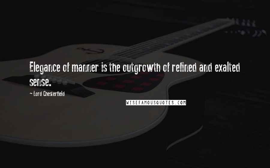 Lord Chesterfield Quotes: Elegance of manner is the outgrowth of refined and exalted sense.