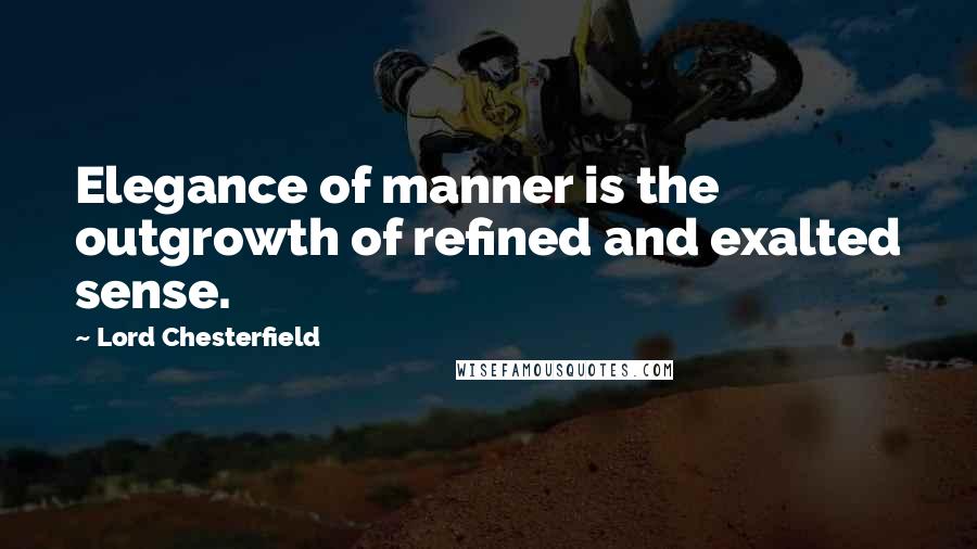 Lord Chesterfield Quotes: Elegance of manner is the outgrowth of refined and exalted sense.