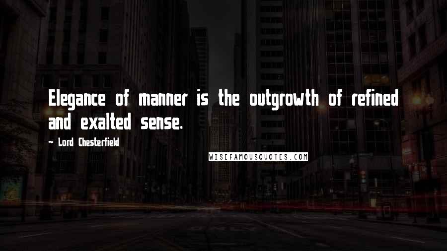 Lord Chesterfield Quotes: Elegance of manner is the outgrowth of refined and exalted sense.